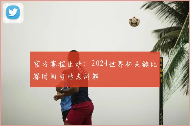 官方赛程出炉:2024世界杯关键比赛时间与地点详解