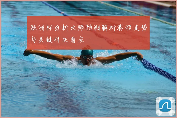 欧洲杯分析大师预测解析赛程走势与关键对决看点
