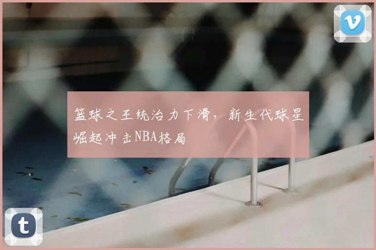 篮球之王统治力下滑，新生代球星崛起冲击NBA格局