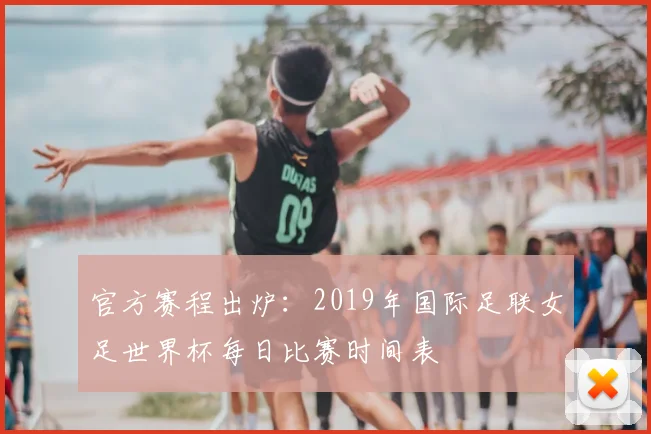 官方赛程出炉：2019年国际足联女足世界杯每日比赛时间表