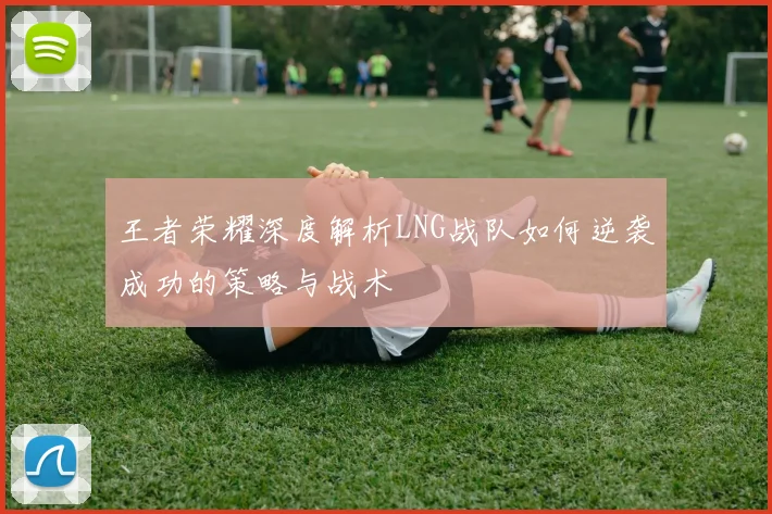 王者荣耀深度解析LNG战队如何逆袭成功的策略与战术
