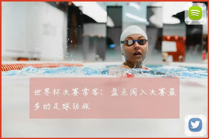 世界杯决赛常客：盘点闯入决赛最多的足球劲旅