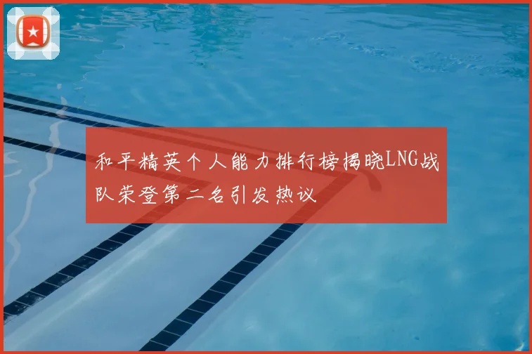 和平精英个人能力排行榜揭晓LNG战队荣登第二名引发热议