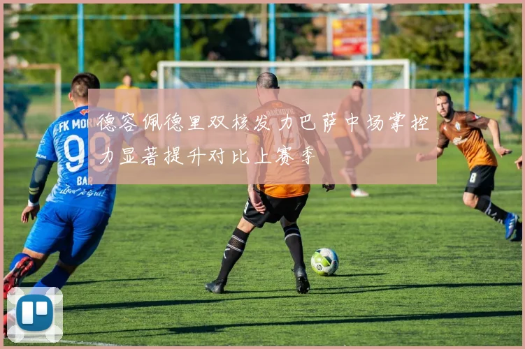 德容佩德里双核发力巴萨中场掌控力显著提升对比上赛季