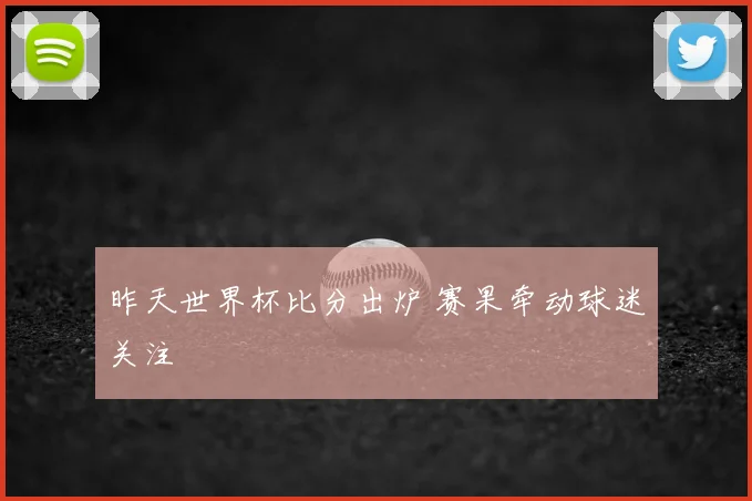 昨天世界杯比分出炉 赛果牵动球迷关注