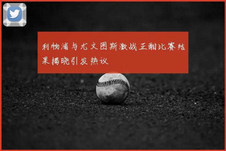 利物浦与尤文图斯激战正酣比赛结果揭晓引发热议