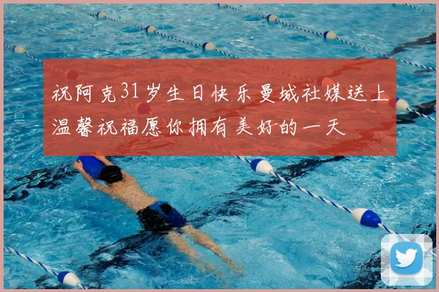 祝阿克31岁生日快乐曼城社媒送上温馨祝福愿你拥有美好的一天