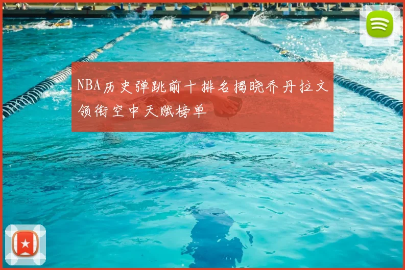 NBA历史弹跳前十排名揭晓乔丹拉文领衔空中天赋榜单