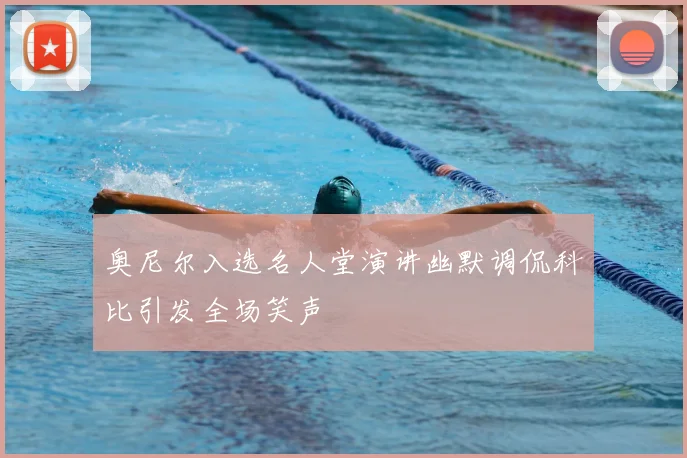 奥尼尔入选名人堂演讲幽默调侃科比引发全场笑声